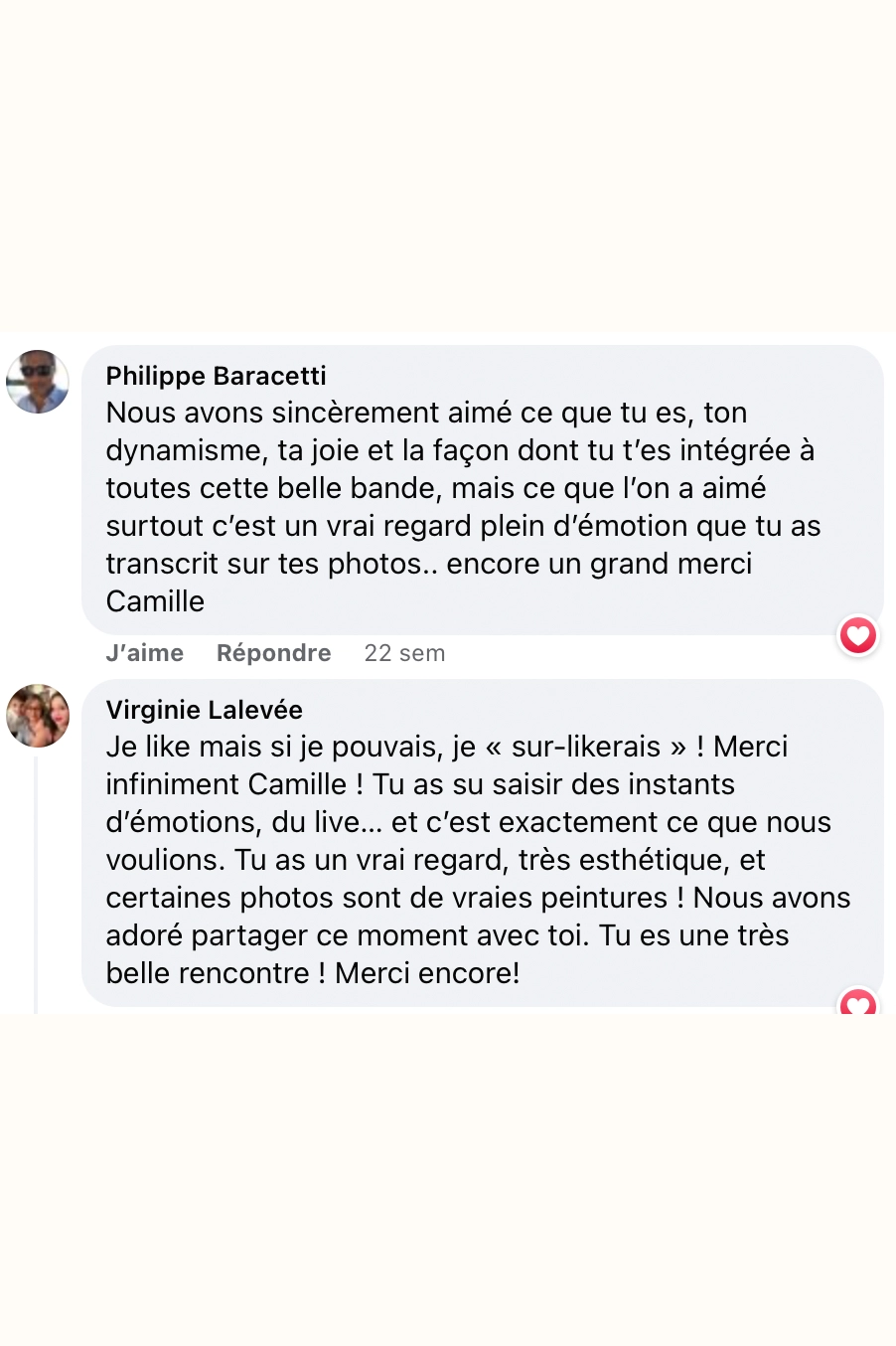 Nous avons sincèrement aimé ce que tu es, ton dynamisme, ta joie et la façon dont tu t'es intégrée à toutes cette belle bande, mais ce que l'on a aimé surtout c'est un vrai regard plein d'émotion que tu as transcrit sur tes photos.. encore un grand merci. Je like mais si je pouvais, je « sur-lierais » ! Merci infiniment Camille ! Tu as su saisir des instants d'émotions, du live... et c'est exactement ce que nous voulions. Tu as un vrai regard, très esthétique, et certaines photos sont de vraies peintures ! Nous avons adoré partager ce moment avec toi. Tu es une très belle rencontre ! Merci encore!