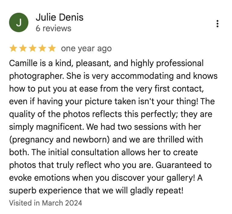 Camille is a kind, pleasant, and highly professional photographer. She is very accommodating and knows how to put you at ease from the very first contact, even if having your picture taken isn't your thing! The quality of the photos reflects this perfectly; they are simply magnificent. We had two sessions with her (pregnancy and newborn) and we are thrilled with both. The initial consultation allows her to create photos that truly reflect who you are. Guaranteed to evoke emotions when you discover your gallery! A superb experience that we will gladly repeat!