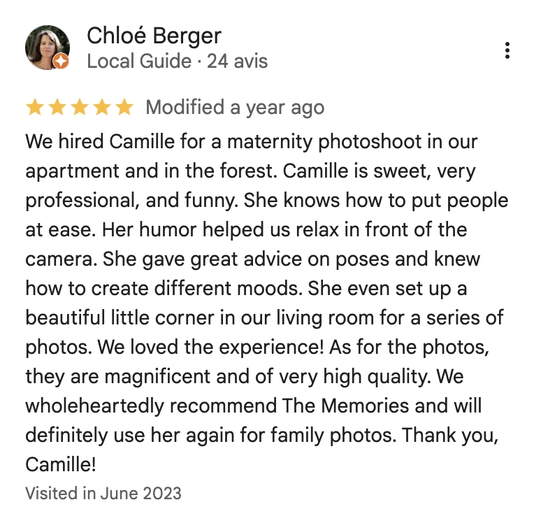 We hired Camille for a maternity photoshoot in our apartment and in the forest. Camille is sweet, very professional, and funny. She knows how to put people at ease. Her humor helped us relax in front of the camera. She gave great advice on poses and knew how to create different moods. She even set up a beautiful little corner in our living room for a series of photos. We loved the experience! As for the photos, they are magnificent and of very high quality. We wholeheartedly recommend The Memories and will definitely use her again for family photos. Thank you, Camille!