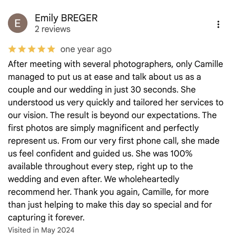 After meeting with several photographers, only Camille managed to put us at ease and talk about us as a couple and our wedding in just 30 seconds. She understood us very quickly and tailored her services to our vision. The result is beyond our expectations. The first photos are simply magnificent and perfectly represent us. From our very first phone call, she made us feel confident and guided us. She was 100% available throughout every step, right up to the wedding and even after. We wholeheartedly recommend her. Thank you again, Camille, for more than just helping to make this day so special and for capturing it forever.