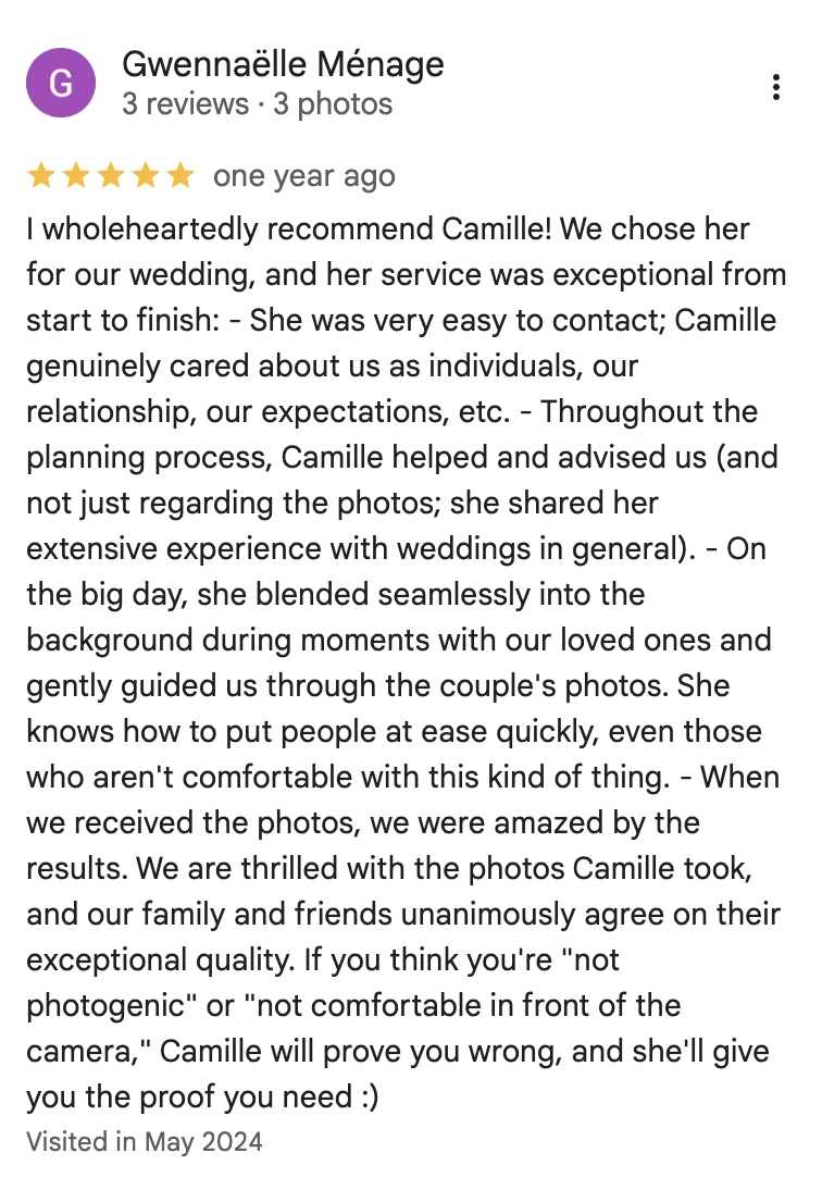 I wholeheartedly recommend Camille! We chose her for our wedding, and her service was exceptional from start to finish: - She was very easy to contact; Camille genuinely cared about us as individuals, our relationship, our expectations, etc. - Throughout the planning process, Camille helped and advised us (and not just regarding the photos; she shared her extensive experience with weddings in general). - On the big day, she blended seamlessly into the background during moments with our loved ones and gently guided us through the couple's photos. She knows how to put people at ease quickly, even those who aren't comfortable with this kind of thing. - When we received the photos, we were amazed by the results. We are thrilled with the photos Camille took, and our family and friends unanimously agree on their exceptional quality. If you think you're "not photogenic" or "not comfortable in front of the camera," Camille will prove you wrong, and she'll give you the proof you need :)